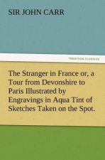 Stranger in France Or, a Tour from Devonshire to Paris Illustrated by Engravings in Aqua Tint of Sketches Taken on the Spot.