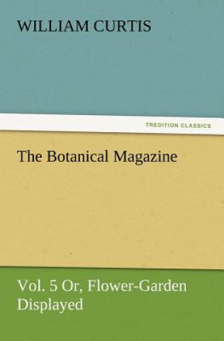 Botanical Magazine, Vol. 5 Or, Flower-Garden Displayed