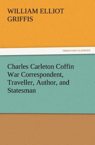 Charles Carleton Coffin War Correspondent, Traveller, Author, and Statesman