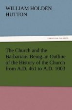 Church and the Barbarians Being an Outline of the History of the Church from A.D. 461 to A.D. 1003