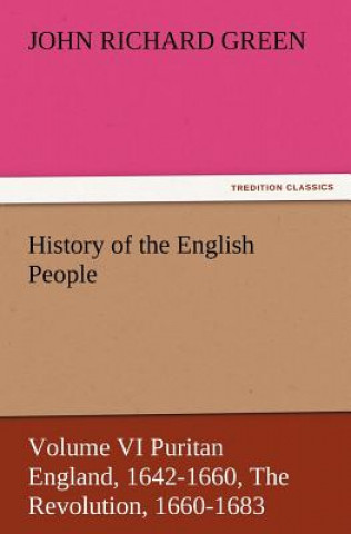 History of the English People, Volume VI Puritan England, 1642-1660, the Revolution, 1660-1683