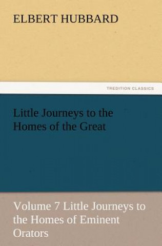 Little Journeys to the Homes of the Great, Volume 7 Little Journeys to the Homes of Eminent Orators