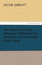 Teacher Or, Moral Influences Employed in the Instruction and Government of the Young
