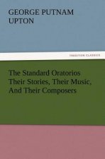 Standard Oratorios Their Stories, Their Music, And Their Composers