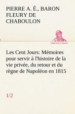 Les Cent Jours (1/2) Memoires pour servir a l'histoire de la vie privee, du retour et du regne de Napoleon en 1815.