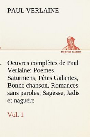 Oeuvres completes de Paul Verlaine, Vol. 1 Poemes Saturniens, Fetes Galantes, Bonne chanson, Romances sans paroles, Sagesse, Jadis et naguere