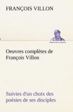 Oeuvres completes de Francois Villon Suivies d'un choix des poesies de ses disciples
