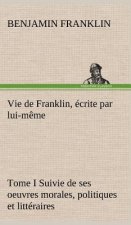 Vie de Franklin, ecrite par lui-meme - Tome I Suivie de ses oeuvres morales, politiques et litteraires