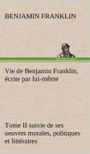Vie de Benjamin Franklin, ecrite par lui-meme - Tome II suivie de ses oeuvres morales, politiques et litteraires