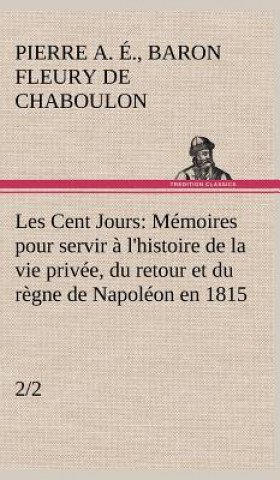 Les Cent Jours (2/2) Memoires pour servir a l'histoire de la vie privee, du retour et du regne de Napoleon en 1815.