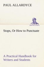 Stops, Or How to Punctuate A Practical Handbook for Writers and Students