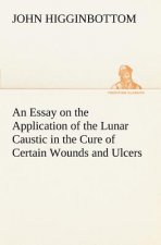 Essay on the Application of the Lunar Caustic in the Cure of Certain Wounds and Ulcers