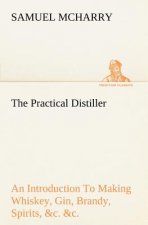 Practical Distiller An Introduction To Making Whiskey, Gin, Brandy, Spirits, &c. &c. of Better Quality, and in Larger Quantities, than Produced by the