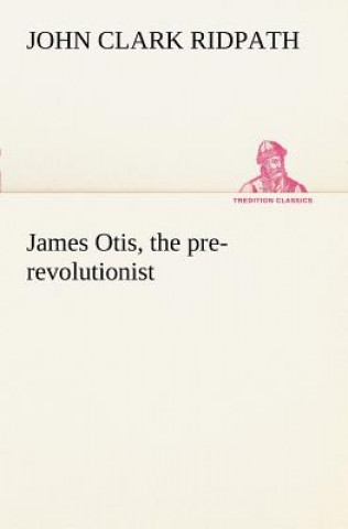 James Otis, the pre-revolutionist