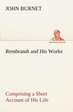 Rembrandt and His Works Comprising a Short Account of His Life; with a Critical Examination into His Principles and Practice of Design, Light, Shade,