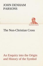 Non-Christian Cross An Enquiry into the Origin and History of the Symbol Eventually Adopted as That of Our Religion
