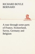 tour through some parts of France, Switzerland, Savoy, Germany and Belgium