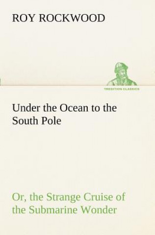 Under the Ocean to the South Pole Or, the Strange Cruise of the Submarine Wonder