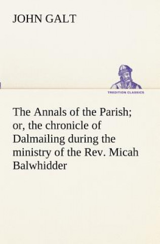 Annals of the Parish; or, the chronicle of Dalmailing during the ministry of the Rev. Micah Balwhidder