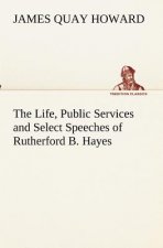 Life, Public Services and Select Speeches of Rutherford B. Hayes