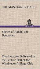 Sketch of Handel and Beethoven Two Lectures, Delivered in the Lecture Hall of the Wimbledon Village Club, on Monday Evening, Dec. 14, 1863; and Monday