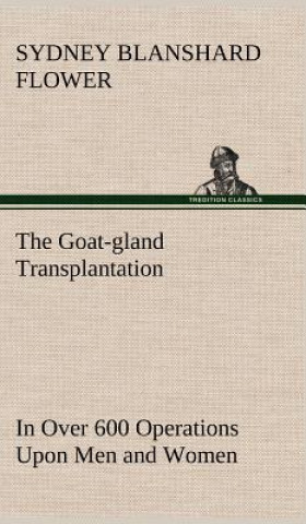 Goat-gland Transplantation As Originated and Successfully Performed by J. R. Brinkley, M. D., of Milford, Kansas, U. S. A., in Over 600 Operations Upo