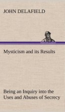 Mysticism and its Results Being an Inquiry into the Uses and Abuses of Secrecy