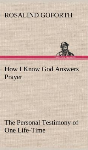 How I Know God Answers Prayer The Personal Testimony of One Life-Time