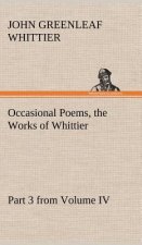 Occasional Poems Part 3 from Volume IV., the Works of Whittier