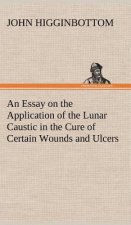 Essay on the Application of the Lunar Caustic in the Cure of Certain Wounds and Ulcers