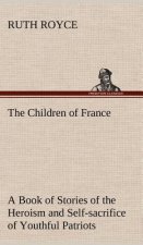 Children of France A Book of Stories of the Heroism and Self-sacrifice of Youthful Patriots of France During the Great War