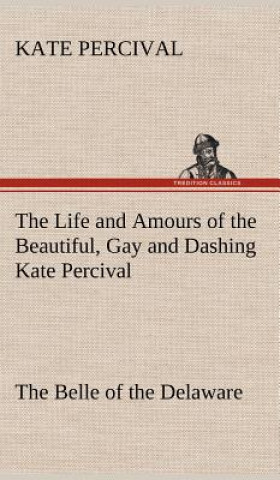 Life and Amours of the Beautiful, Gay and Dashing Kate Percival The Belle of the Delaware