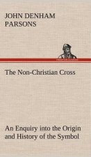 Non-Christian Cross An Enquiry into the Origin and History of the Symbol Eventually Adopted as That of Our Religion