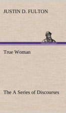 True Woman, The A Series of Discourses