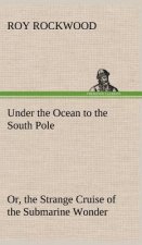 Under the Ocean to the South Pole Or, the Strange Cruise of the Submarine Wonder