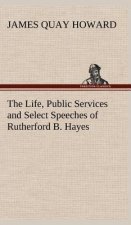 Life, Public Services and Select Speeches of Rutherford B. Hayes