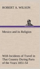 Mexico and its Religion With Incidents of Travel in That Country During Parts of the Years 1851-52-53-54, and Historical Notices of Events Connected W