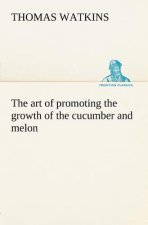 art of promoting the growth of the cucumber and melon in a series of directions for the best means to be adopted in bringing them to a complete state