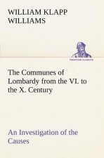 Communes of Lombardy from the VI. to the X. Century An Investigation of the Causes Which Led to the Development Of Municipal Unity Among the Lombard C
