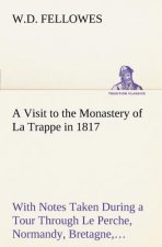 Visit to the Monastery of La Trappe in 1817 With Notes Taken During a Tour Through Le Perche, Normandy, Bretagne, Poitou, Anjou, Le Bocage, Touraine,