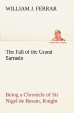 Fall of the Grand Sarrasin Being a Chronicle of Sir Nigel de Bessin, Knight, of Things that Happed in Guernsey Island, in the Norman Seas, in and abou