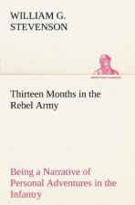 Thirteen Months in the Rebel Army Being a Narrative of Personal Adventures in the Infantry, Ordnance, Cavalry, Courier, and Hospital Services; With an