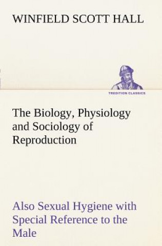 Biology, Physiology and Sociology of Reproduction Also Sexual Hygiene with Special Reference to the Male