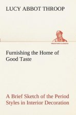 Furnishing the Home of Good Taste A Brief Sketch of the Period Styles in Interior Decoration with Suggestions as to Their Employment in the Homes of T