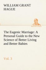 Eugenic Marriage, Vol. 3 A Personal Guide to the New Science of Better Living and Better Babies