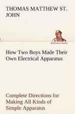 How Two Boys Made Their Own Electrical Apparatus Containing Complete Directions for Making All Kinds of Simple Apparatus for the Study of Elementary E