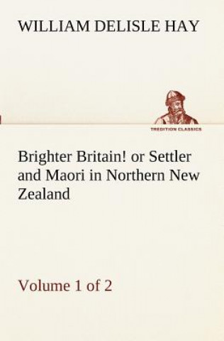 Brighter Britain! (Volume 1 of 2) or Settler and Maori in Northern New Zealand