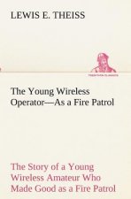 Young Wireless Operator-As a Fire Patrol The Story of a Young Wireless Amateur Who Made Good as a Fire Patrol