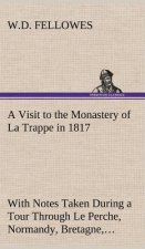 Visit to the Monastery of La Trappe in 1817 With Notes Taken During a Tour Through Le Perche, Normandy, Bretagne, Poitou, Anjou, Le Bocage, Touraine,