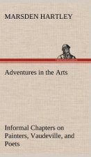 Adventures in the Arts Informal Chapters on Painters, Vaudeville, and Poets